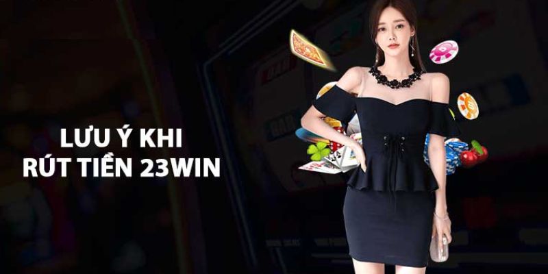 Một số lưu ý cần biết trước khi rút tiền 23WIN